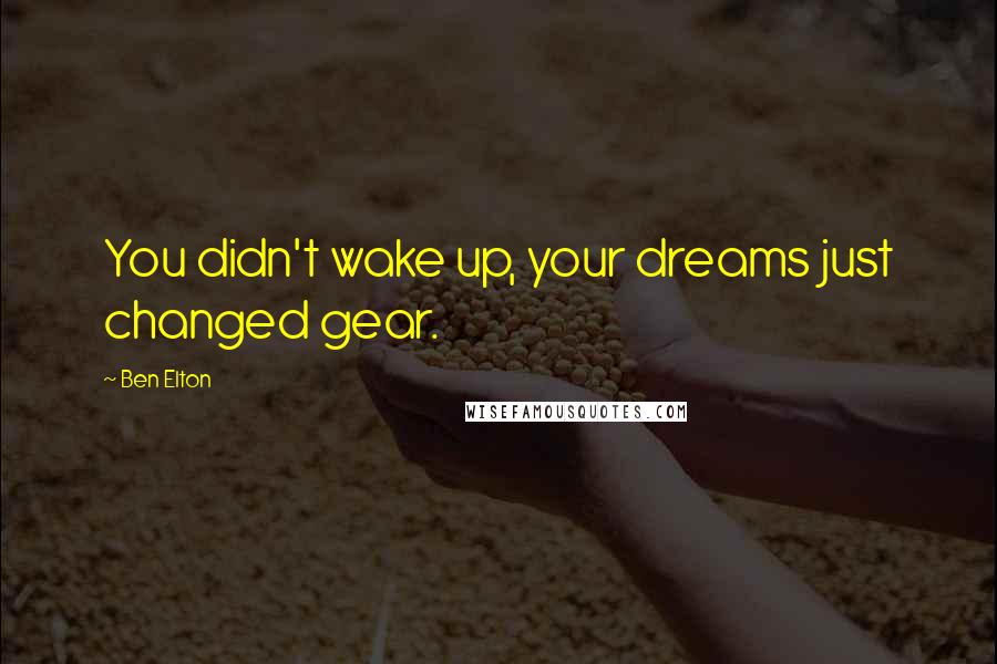 Ben Elton Quotes: You didn't wake up, your dreams just changed gear.