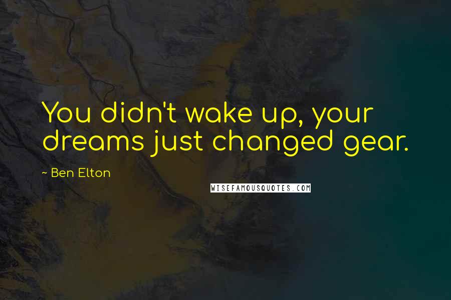 Ben Elton Quotes: You didn't wake up, your dreams just changed gear.