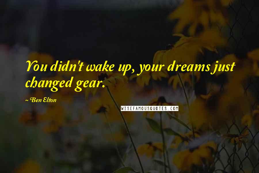 Ben Elton Quotes: You didn't wake up, your dreams just changed gear.