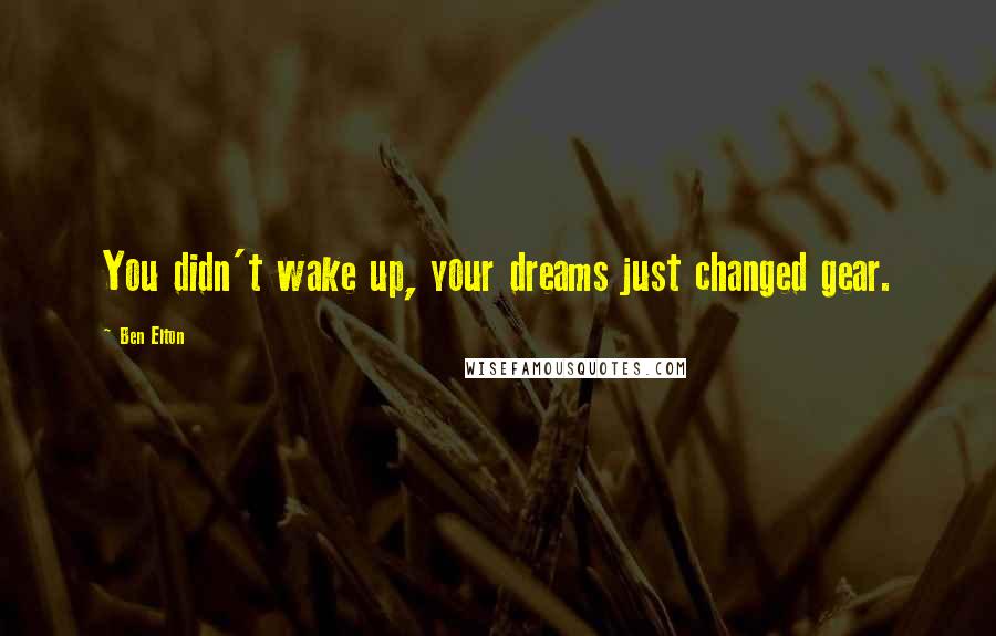 Ben Elton Quotes: You didn't wake up, your dreams just changed gear.