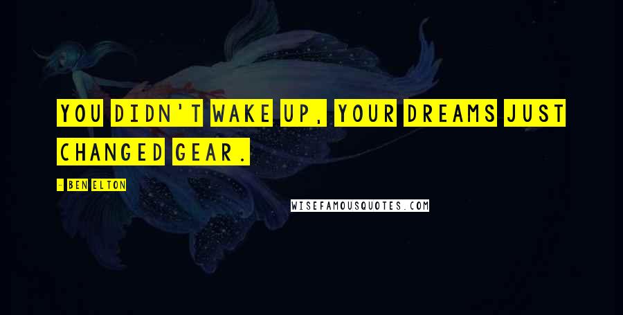 Ben Elton Quotes: You didn't wake up, your dreams just changed gear.