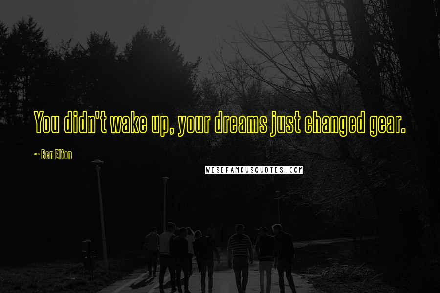 Ben Elton Quotes: You didn't wake up, your dreams just changed gear.