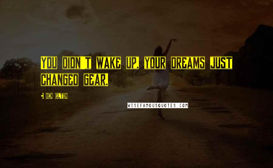 Ben Elton Quotes: You didn't wake up, your dreams just changed gear.