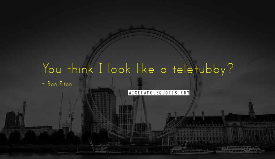 Ben Elton Quotes: You think I look like a teletubby?