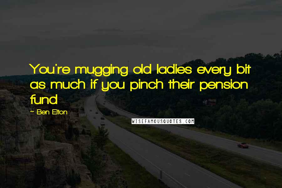 Ben Elton Quotes: You're mugging old ladies every bit as much if you pinch their pension fund