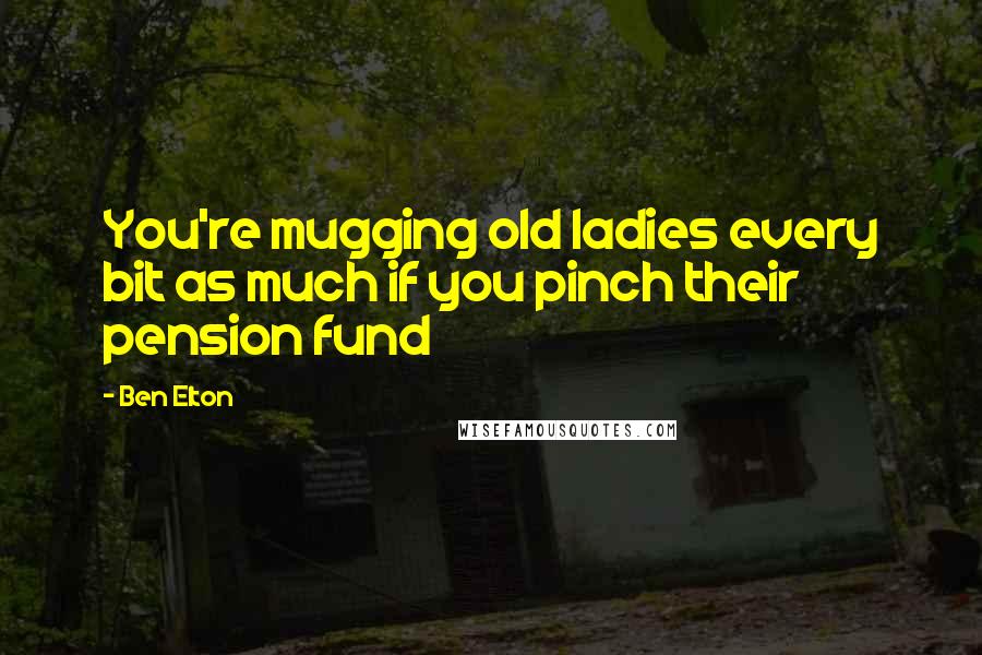Ben Elton Quotes: You're mugging old ladies every bit as much if you pinch their pension fund