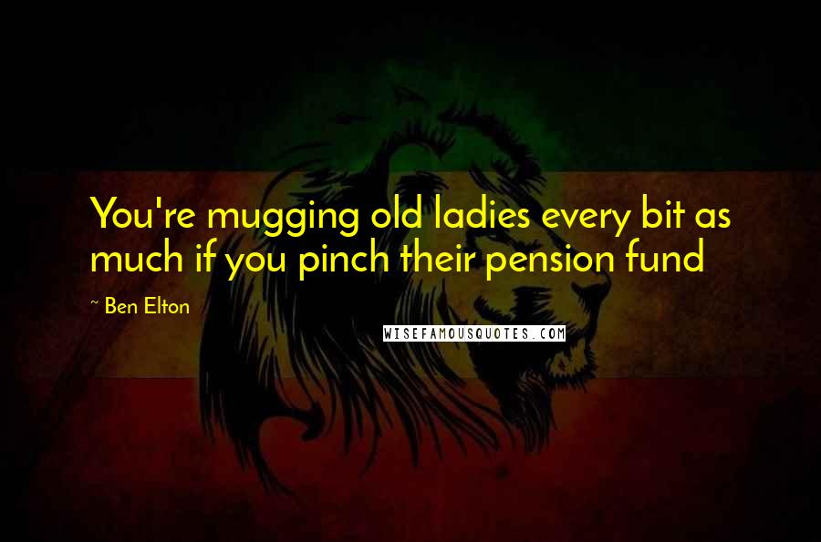 Ben Elton Quotes: You're mugging old ladies every bit as much if you pinch their pension fund