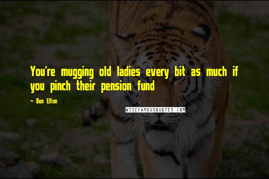 Ben Elton Quotes: You're mugging old ladies every bit as much if you pinch their pension fund