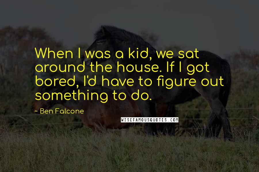 Ben Falcone Quotes: When I was a kid, we sat around the house. If I got bored, I'd have to figure out something to do.