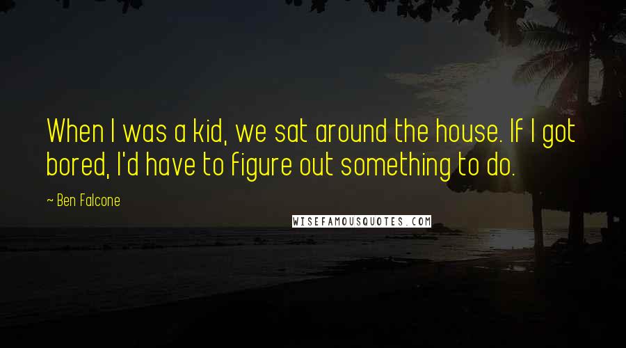 Ben Falcone Quotes: When I was a kid, we sat around the house. If I got bored, I'd have to figure out something to do.