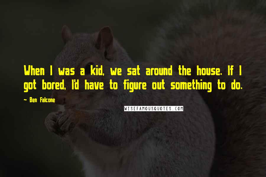 Ben Falcone Quotes: When I was a kid, we sat around the house. If I got bored, I'd have to figure out something to do.