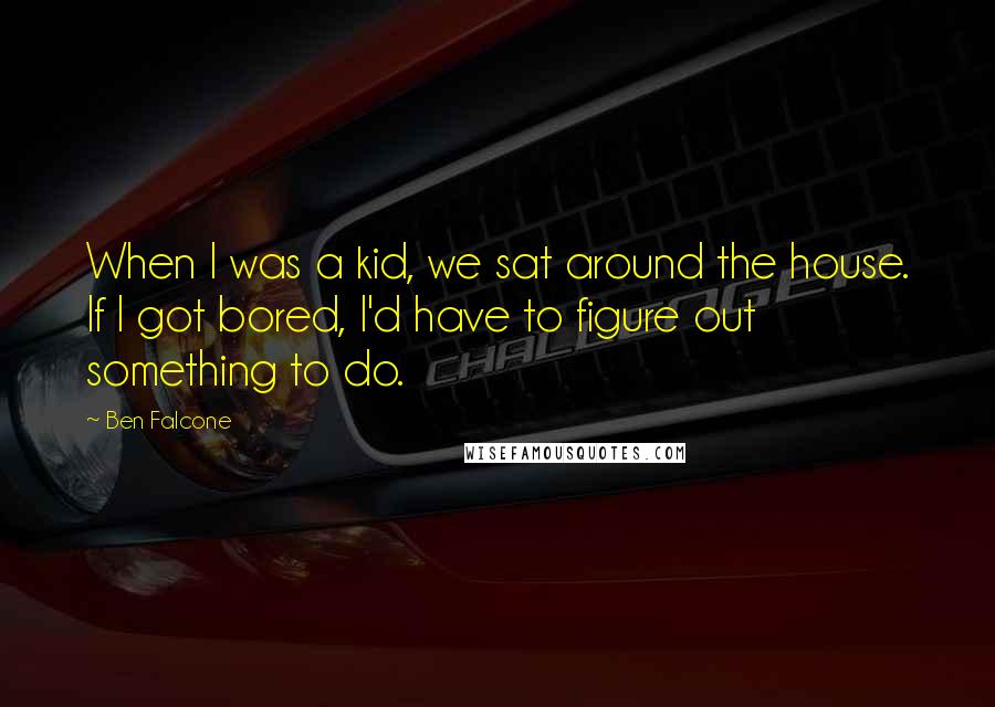 Ben Falcone Quotes: When I was a kid, we sat around the house. If I got bored, I'd have to figure out something to do.