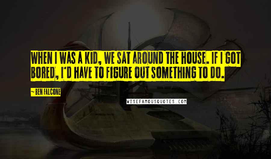 Ben Falcone Quotes: When I was a kid, we sat around the house. If I got bored, I'd have to figure out something to do.