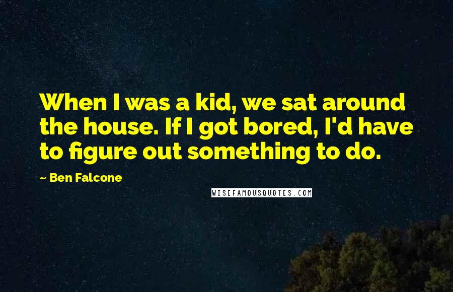 Ben Falcone Quotes: When I was a kid, we sat around the house. If I got bored, I'd have to figure out something to do.