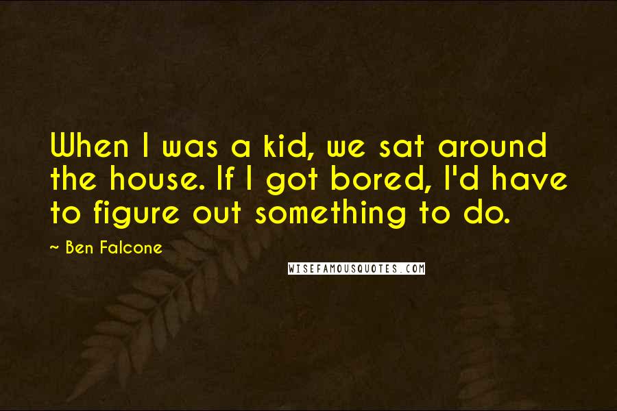 Ben Falcone Quotes: When I was a kid, we sat around the house. If I got bored, I'd have to figure out something to do.