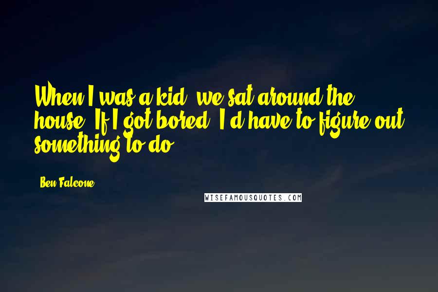 Ben Falcone Quotes: When I was a kid, we sat around the house. If I got bored, I'd have to figure out something to do.