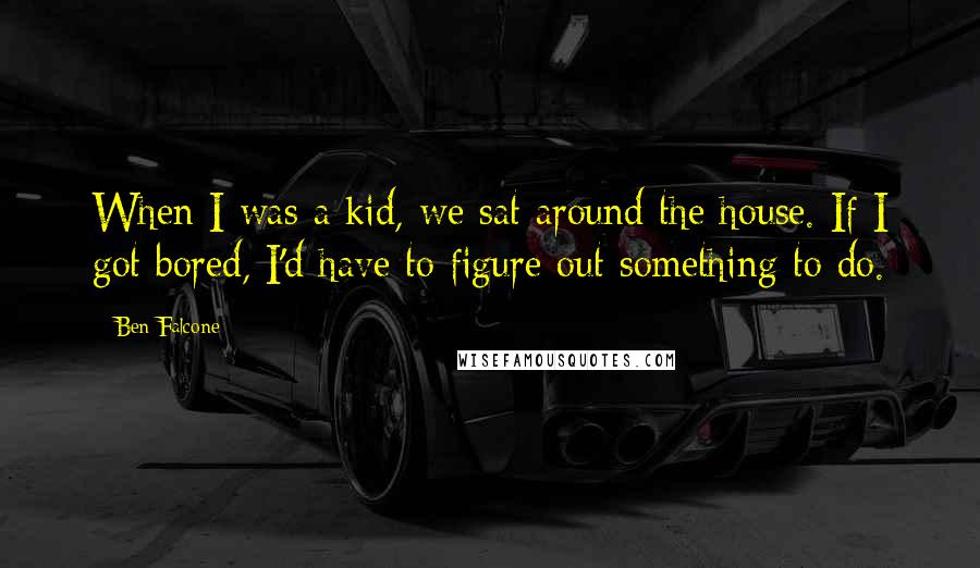 Ben Falcone Quotes: When I was a kid, we sat around the house. If I got bored, I'd have to figure out something to do.