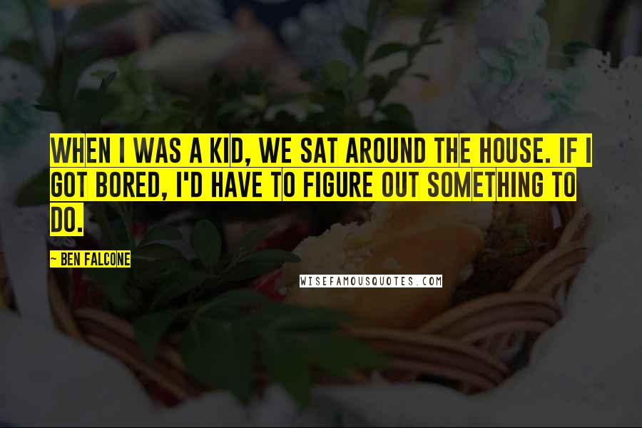 Ben Falcone Quotes: When I was a kid, we sat around the house. If I got bored, I'd have to figure out something to do.