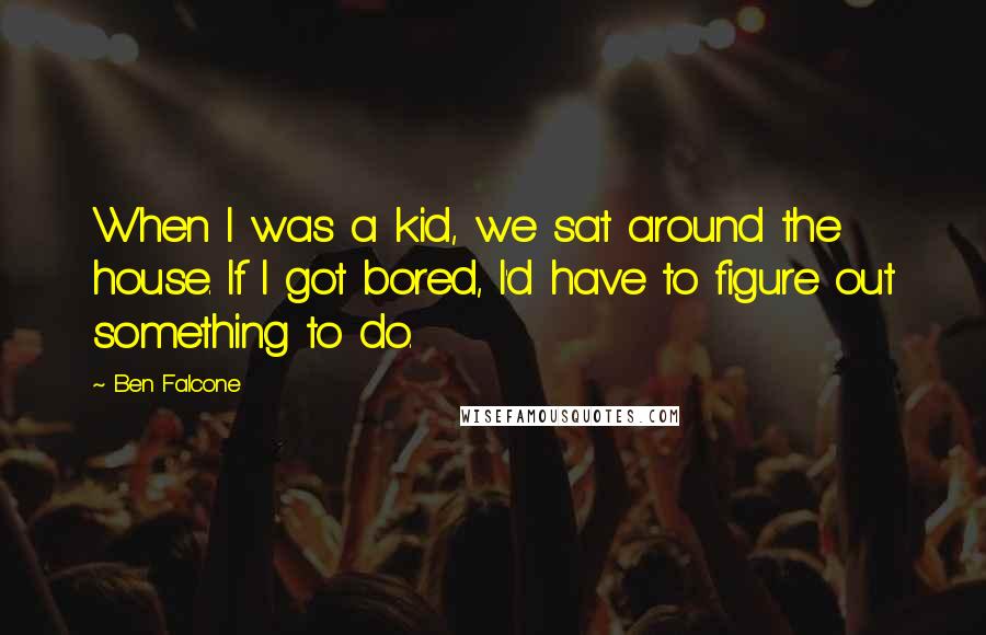 Ben Falcone Quotes: When I was a kid, we sat around the house. If I got bored, I'd have to figure out something to do.