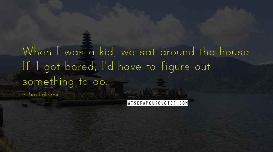 Ben Falcone Quotes: When I was a kid, we sat around the house. If I got bored, I'd have to figure out something to do.