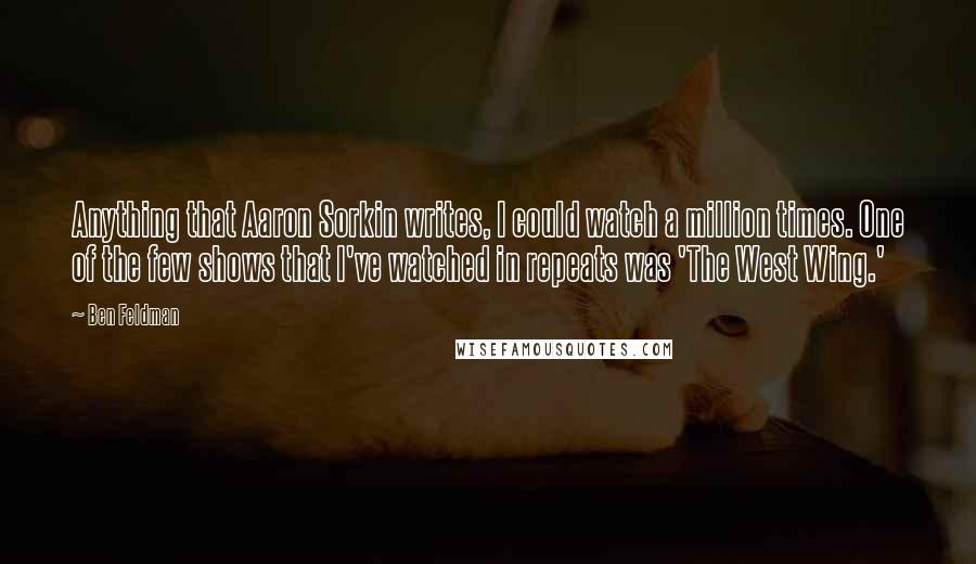 Ben Feldman Quotes: Anything that Aaron Sorkin writes, I could watch a million times. One of the few shows that I've watched in repeats was 'The West Wing.'