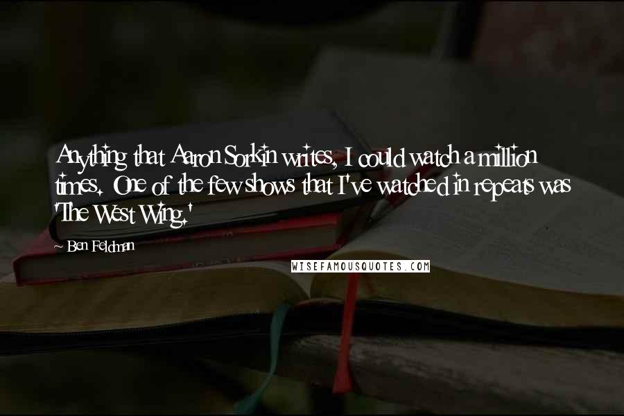 Ben Feldman Quotes: Anything that Aaron Sorkin writes, I could watch a million times. One of the few shows that I've watched in repeats was 'The West Wing.'