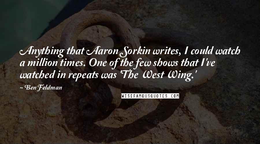 Ben Feldman Quotes: Anything that Aaron Sorkin writes, I could watch a million times. One of the few shows that I've watched in repeats was 'The West Wing.'