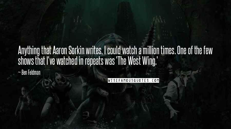 Ben Feldman Quotes: Anything that Aaron Sorkin writes, I could watch a million times. One of the few shows that I've watched in repeats was 'The West Wing.'