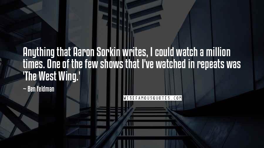 Ben Feldman Quotes: Anything that Aaron Sorkin writes, I could watch a million times. One of the few shows that I've watched in repeats was 'The West Wing.'