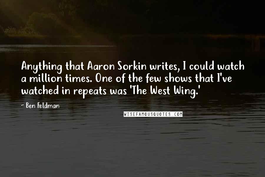 Ben Feldman Quotes: Anything that Aaron Sorkin writes, I could watch a million times. One of the few shows that I've watched in repeats was 'The West Wing.'