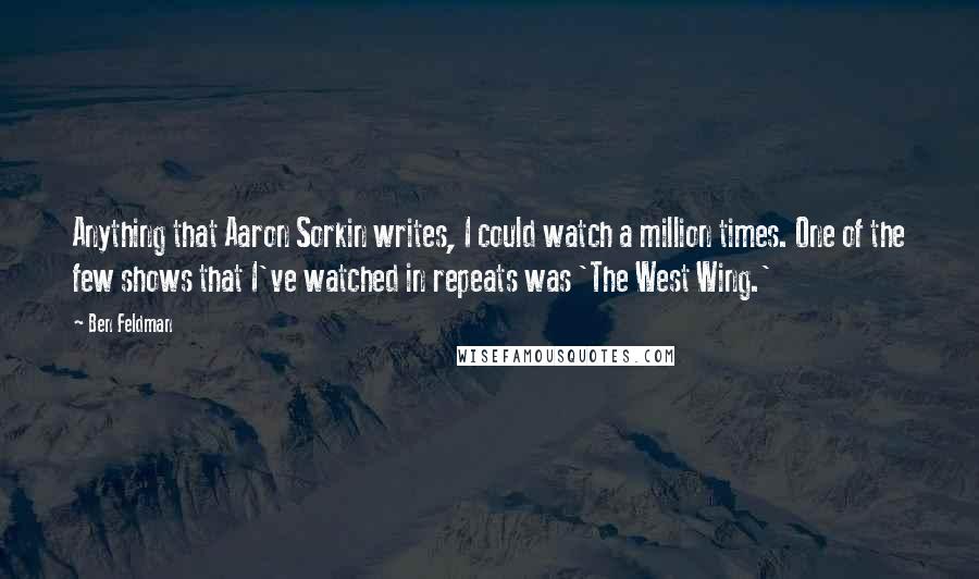 Ben Feldman Quotes: Anything that Aaron Sorkin writes, I could watch a million times. One of the few shows that I've watched in repeats was 'The West Wing.'