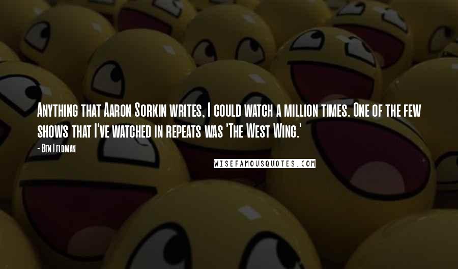 Ben Feldman Quotes: Anything that Aaron Sorkin writes, I could watch a million times. One of the few shows that I've watched in repeats was 'The West Wing.'