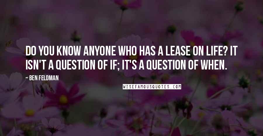 Ben Feldman Quotes: Do you know anyone who has a lease on life? It isn't a question of if; it's a question of when.