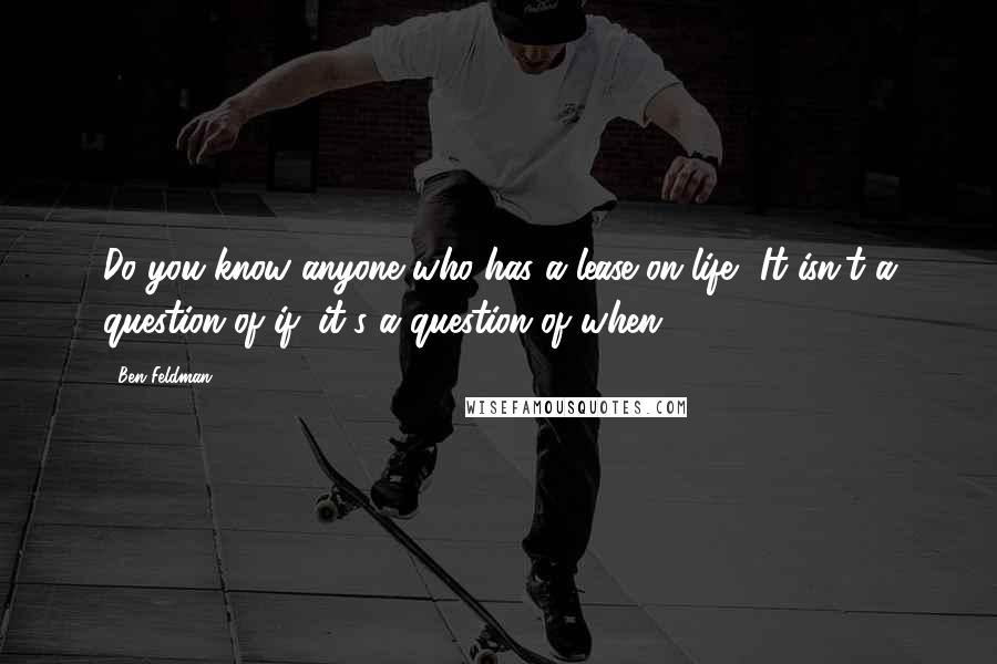 Ben Feldman Quotes: Do you know anyone who has a lease on life? It isn't a question of if; it's a question of when.