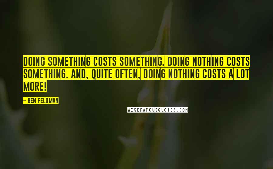 Ben Feldman Quotes: Doing something costs something. Doing nothing costs something. And, quite often, doing nothing costs a lot more!