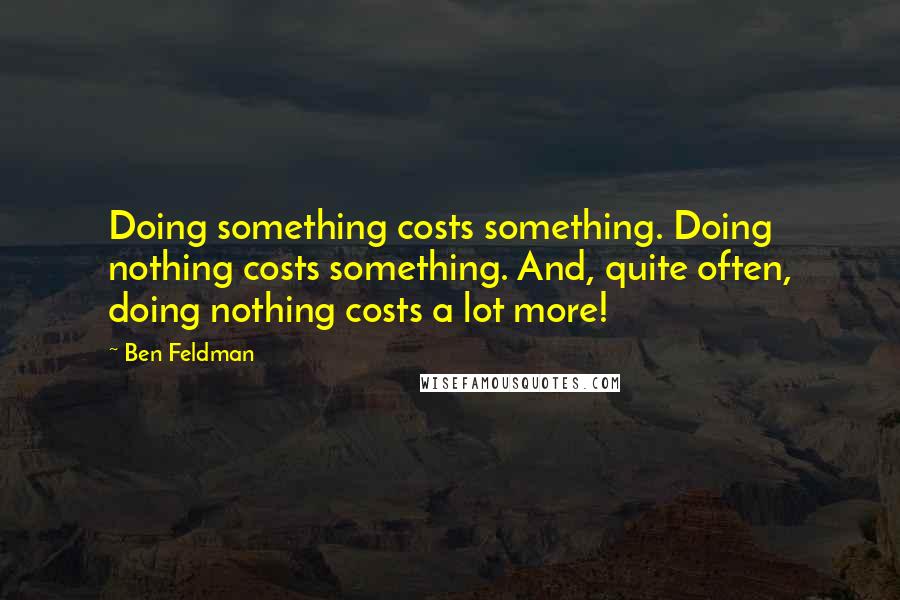 Ben Feldman Quotes: Doing something costs something. Doing nothing costs something. And, quite often, doing nothing costs a lot more!