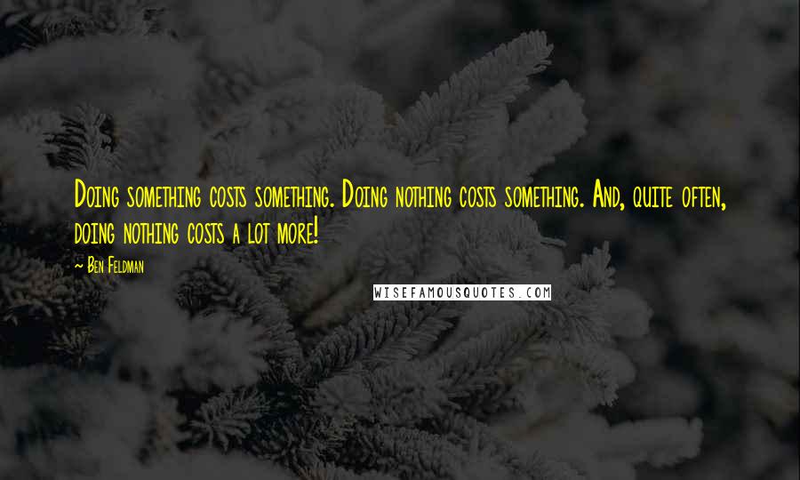 Ben Feldman Quotes: Doing something costs something. Doing nothing costs something. And, quite often, doing nothing costs a lot more!