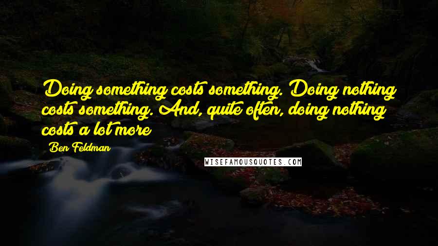 Ben Feldman Quotes: Doing something costs something. Doing nothing costs something. And, quite often, doing nothing costs a lot more!