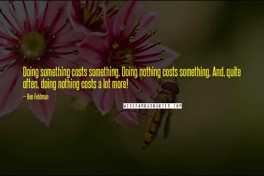Ben Feldman Quotes: Doing something costs something. Doing nothing costs something. And, quite often, doing nothing costs a lot more!