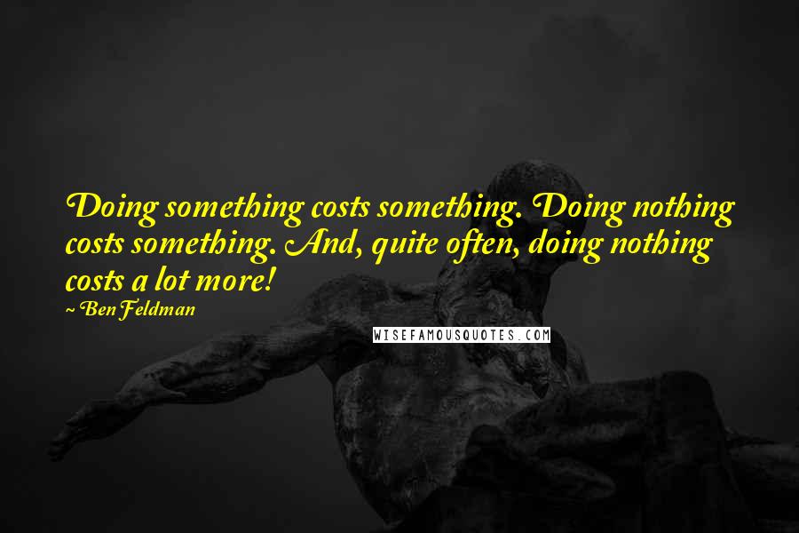 Ben Feldman Quotes: Doing something costs something. Doing nothing costs something. And, quite often, doing nothing costs a lot more!