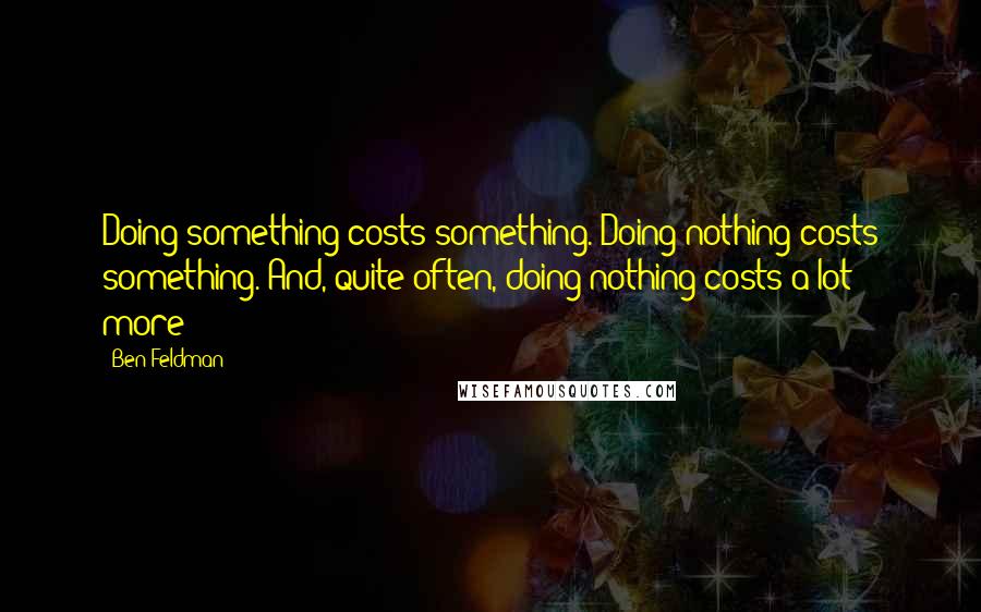 Ben Feldman Quotes: Doing something costs something. Doing nothing costs something. And, quite often, doing nothing costs a lot more!