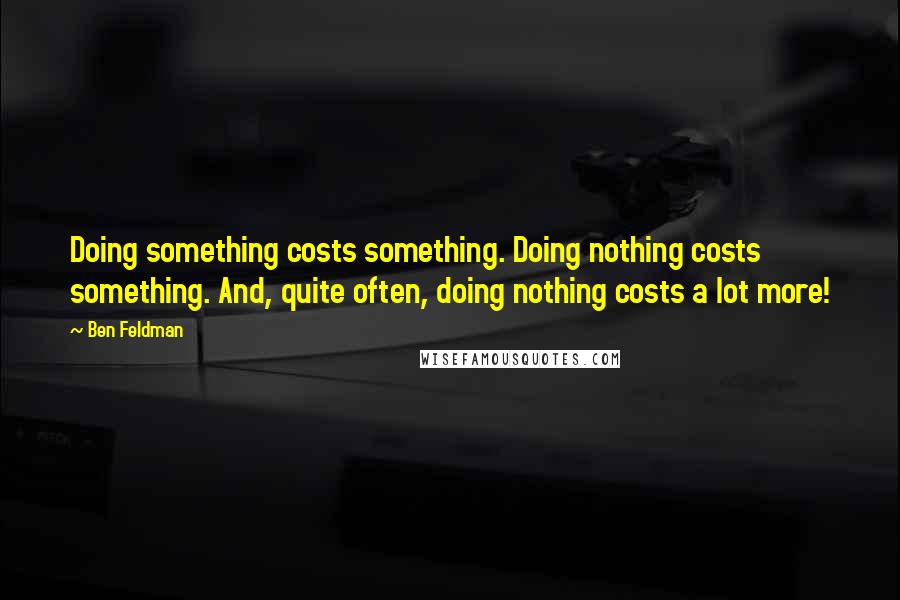 Ben Feldman Quotes: Doing something costs something. Doing nothing costs something. And, quite often, doing nothing costs a lot more!