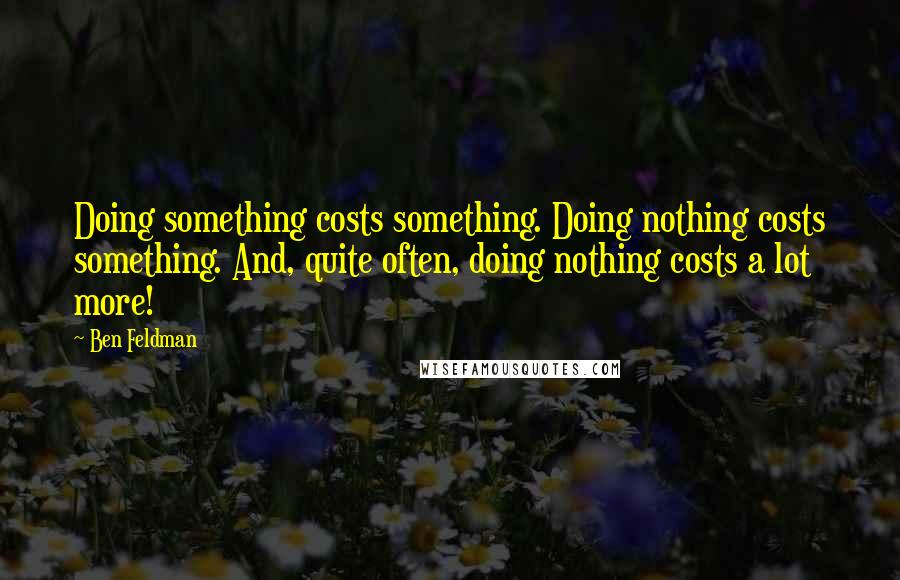 Ben Feldman Quotes: Doing something costs something. Doing nothing costs something. And, quite often, doing nothing costs a lot more!