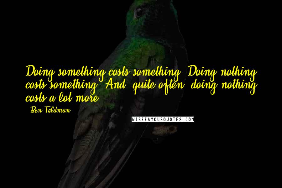 Ben Feldman Quotes: Doing something costs something. Doing nothing costs something. And, quite often, doing nothing costs a lot more!