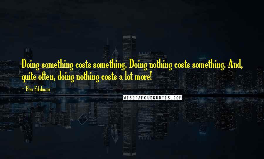 Ben Feldman Quotes: Doing something costs something. Doing nothing costs something. And, quite often, doing nothing costs a lot more!