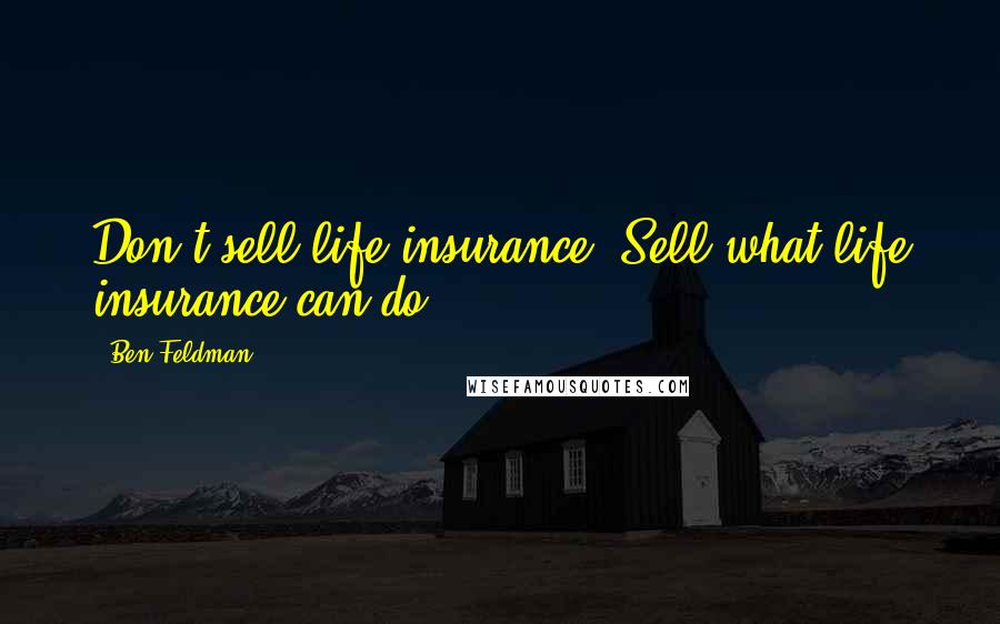 Ben Feldman Quotes: Don't sell life insurance. Sell what life insurance can do.