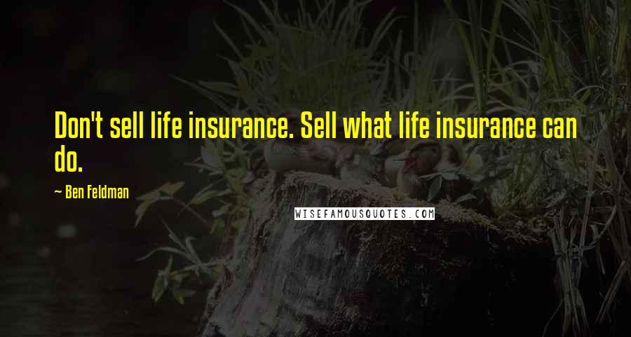 Ben Feldman Quotes: Don't sell life insurance. Sell what life insurance can do.