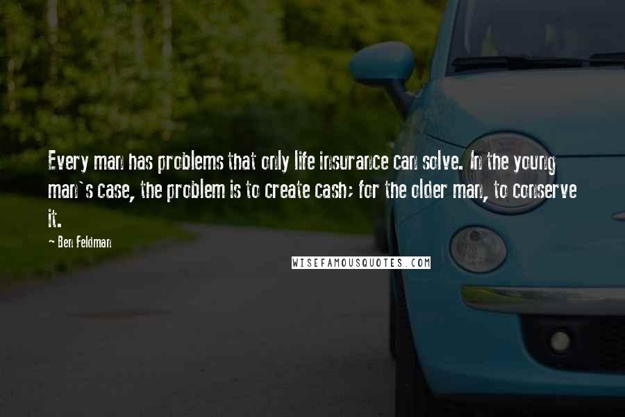 Ben Feldman Quotes: Every man has problems that only life insurance can solve. In the young man's case, the problem is to create cash; for the older man, to conserve it.