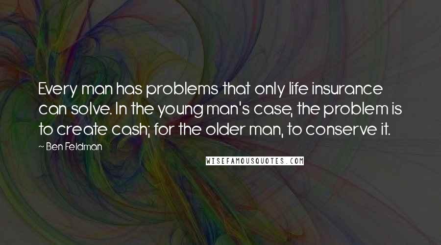 Ben Feldman Quotes: Every man has problems that only life insurance can solve. In the young man's case, the problem is to create cash; for the older man, to conserve it.