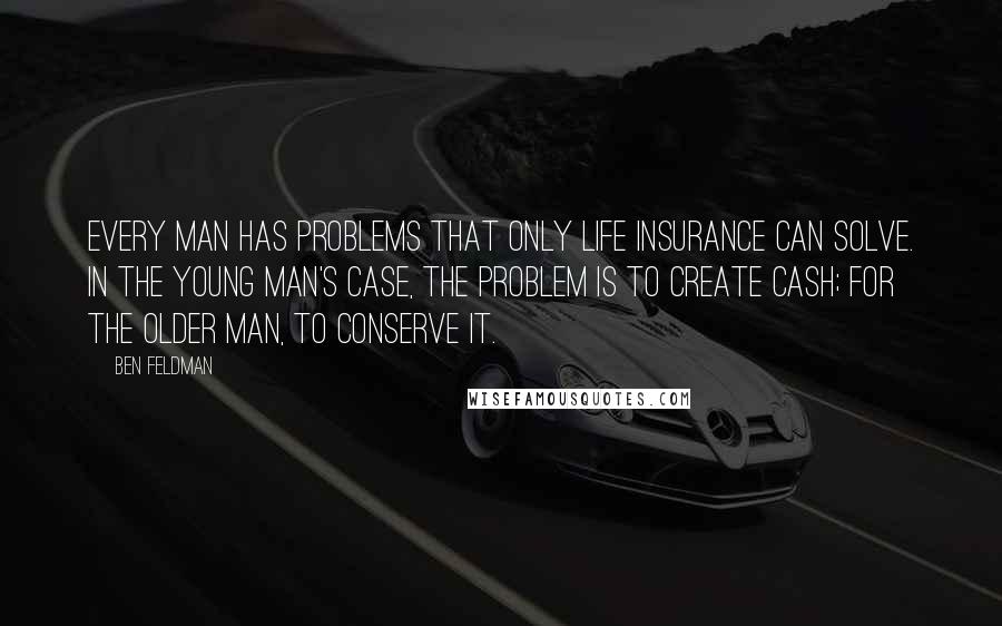 Ben Feldman Quotes: Every man has problems that only life insurance can solve. In the young man's case, the problem is to create cash; for the older man, to conserve it.